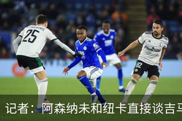记者：阿森纳未和纽卡直接谈吉马良斯，纽卡要价8500万镑
